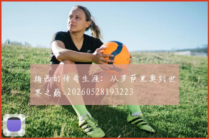 梅西的传奇生涯:从罗萨里奥到世界之巅_20260528193223