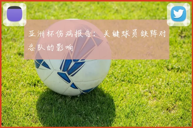 亚洲杯伤病报告：关键球员缺阵对各队的影响