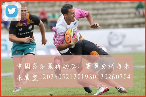 中国男排最新动态:赛事分析与未来展望_20260521201930_20260704163829