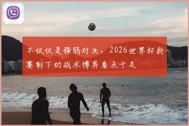 不仅仅是强弱对决，2026世界杯新赛制下的战术博弈看点十足