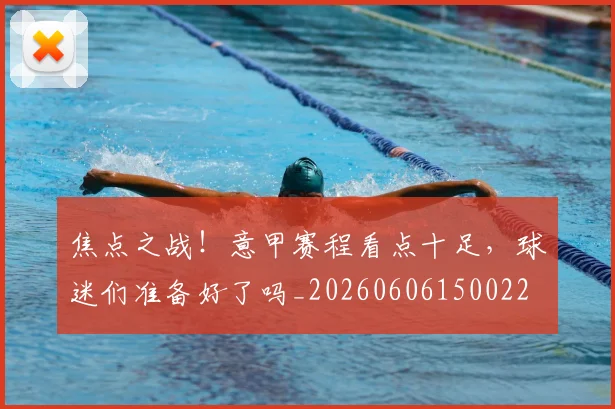 焦点之战!意甲赛程看点十足,球迷们准备好了吗_20260606150022