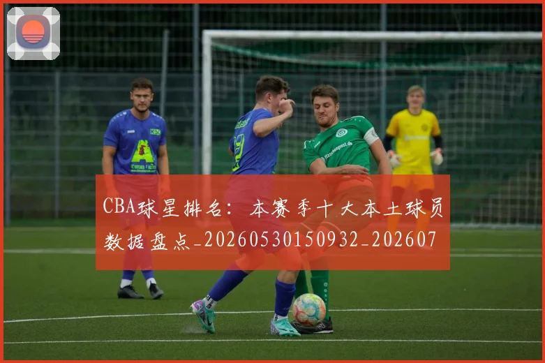 CBA球星排名：本赛季十大本土球员数据盘点_20260530150932_20260702040448