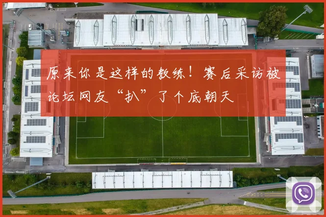原来你是这样的教练!赛后采访被论坛网友“扒”了个底朝天