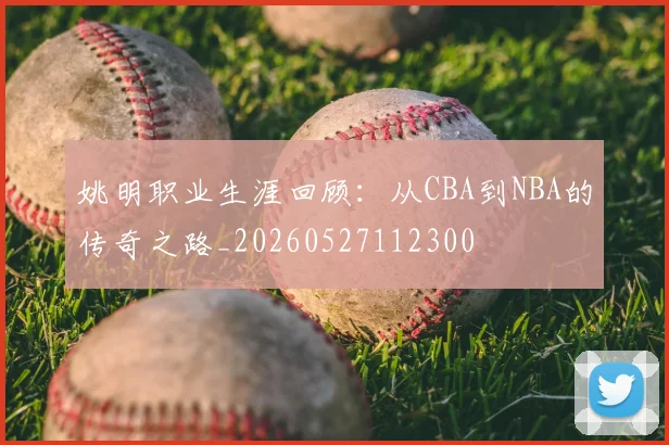 姚明职业生涯回顾:从CBA到NBA的传奇之路_20260527112300