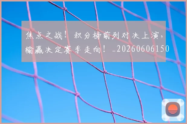 焦点之战!积分榜前列对决上演,输赢决定赛季走向!_20260606150022