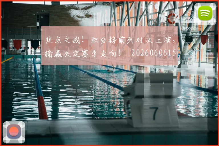 焦点之战！积分榜前列对决上演，输赢决定赛季走向！_20260606150022