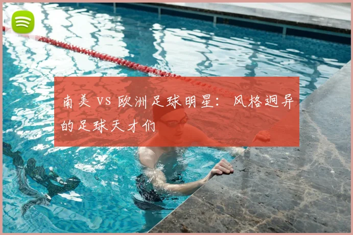南美 vs 欧洲足球明星：风格迥异的足球天才们