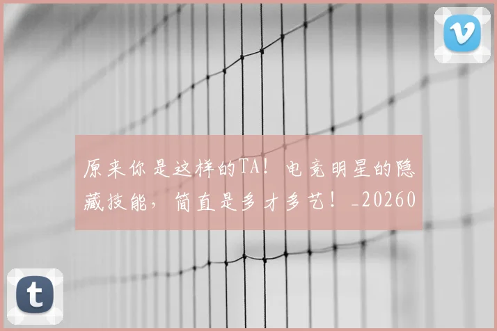 原来你是这样的TA!电竞明星的隐藏技能,简直是多才多艺!_20260602212759