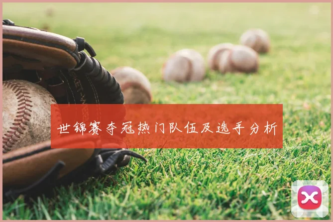 世锦赛夺冠热门队伍及选手分析