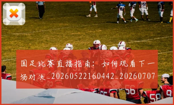 国足比赛直播指南：如何观看下一场对决_20260522160442_20260707142314