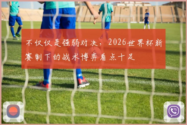 不仅仅是强弱对决,2026世界杯新赛制下的战术博弈看点十足