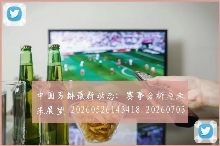 中国男排最新动态：赛事分析与未来展望_20260526143418_20260703205850