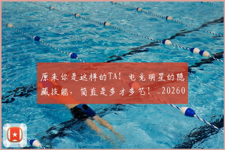 原来你是这样的TA!电竞明星的隐藏技能,简直是多才多艺!_20260602212759
