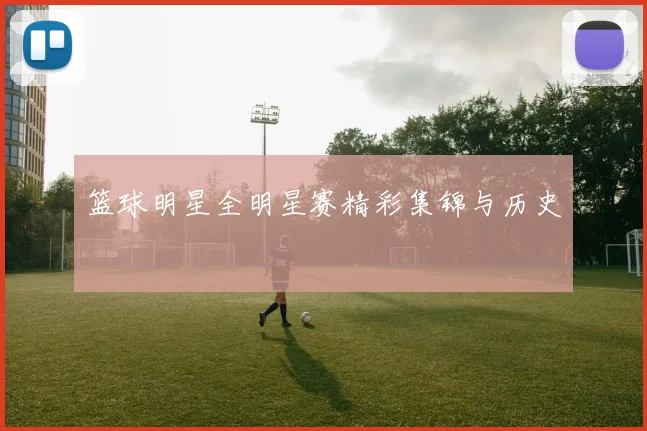 篮球明星全明星赛精彩集锦与历史
