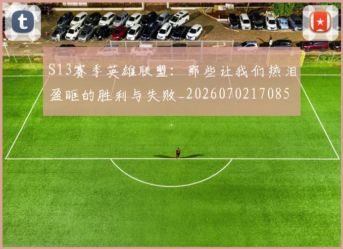 S13赛季英雄联盟：那些让我们热泪盈眶的胜利与失败_20260702170856