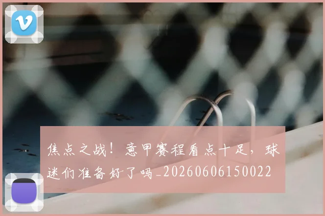 焦点之战！意甲赛程看点十足，球迷们准备好了吗_20260606150022