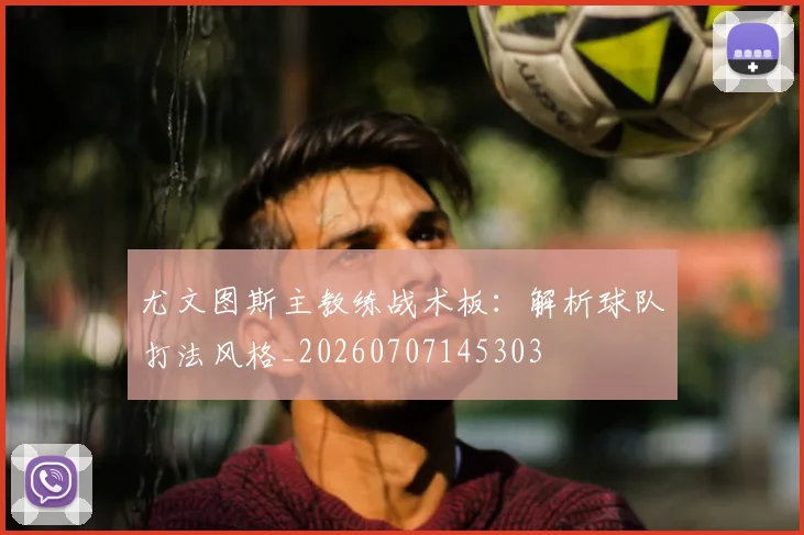 尤文图斯主教练战术板：解析球队打法风格_20260707145303