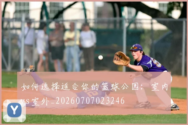 如何选择适合你的篮球公园：室内vs室外_20260707023246