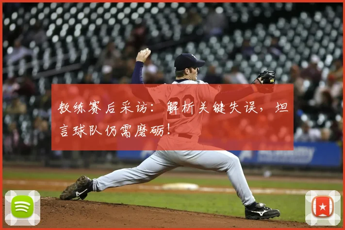 教练赛后采访：解析关键失误，坦言球队仍需磨砺！