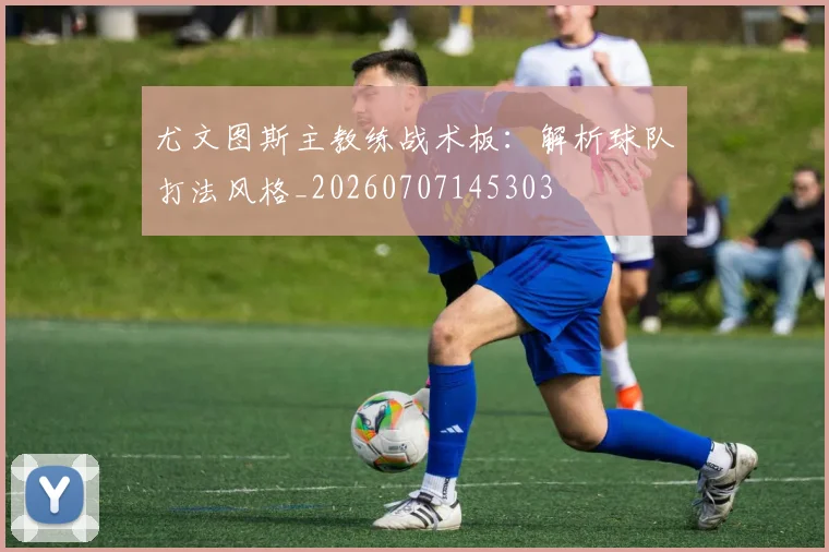 尤文图斯主教练战术板：解析球队打法风格_20260707145303