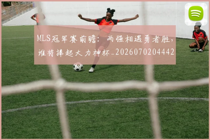 MLS冠军赛前瞻：两强相遇勇者胜，谁将捧起大力神杯_20260702044425