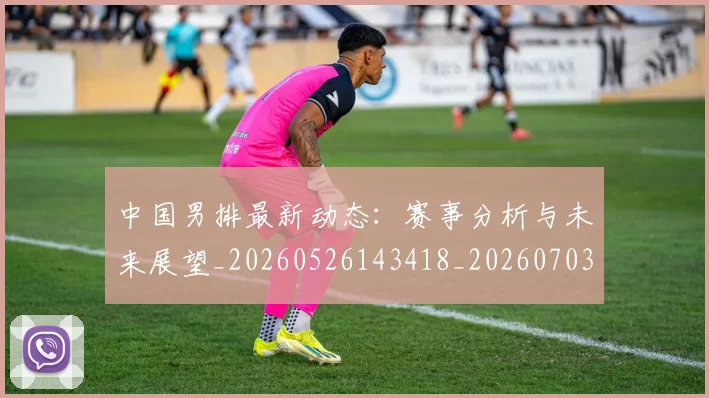 中国男排最新动态：赛事分析与未来展望_20260526143418_20260703205850