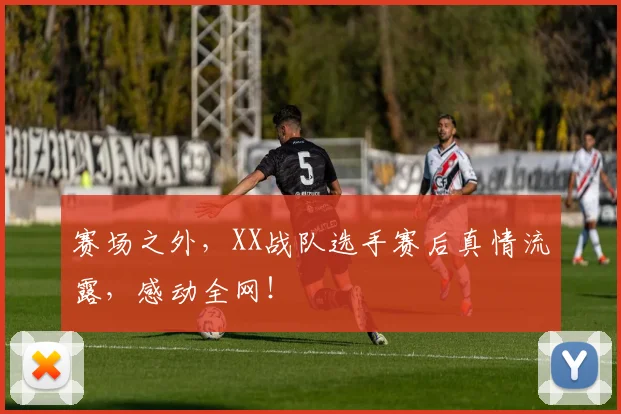 赛场之外,XX战队选手赛后真情流露,感动全网!