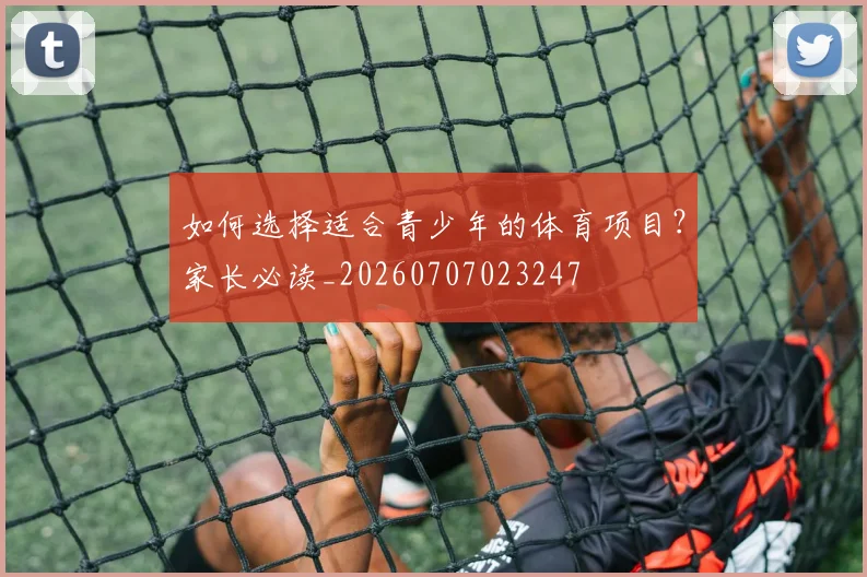 如何选择适合青少年的体育项目？家长必读_20260707023247