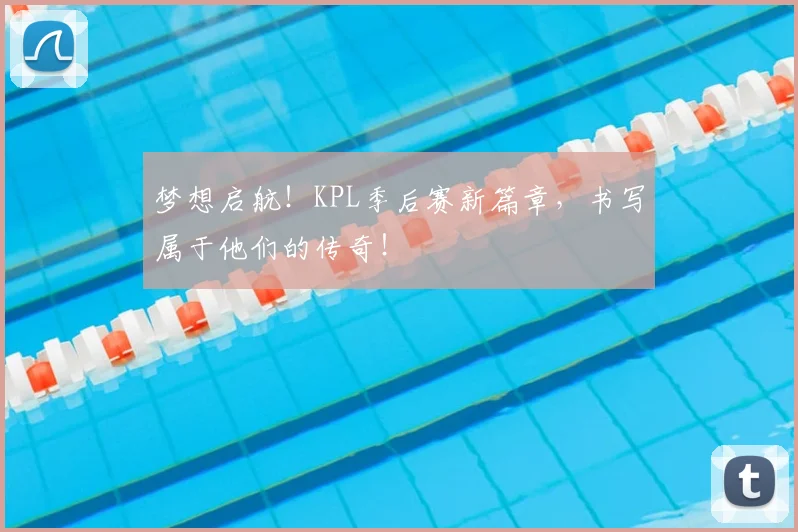 梦想启航!KPL季后赛新篇章,书写属于他们的传奇!