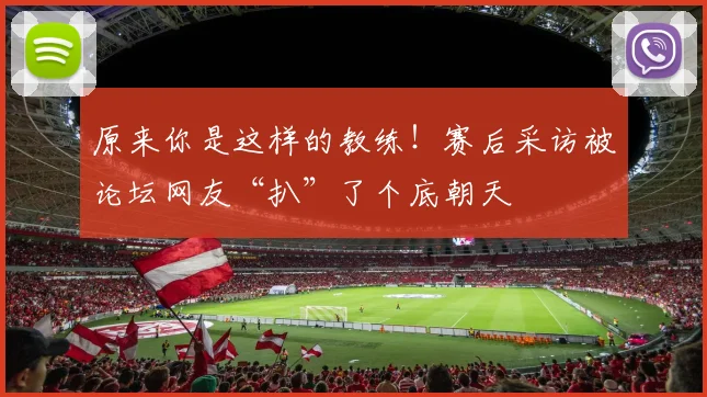原来你是这样的教练!赛后采访被论坛网友“扒”了个底朝天