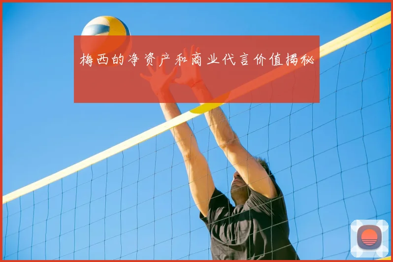 梅西的净资产和商业代言价值揭秘