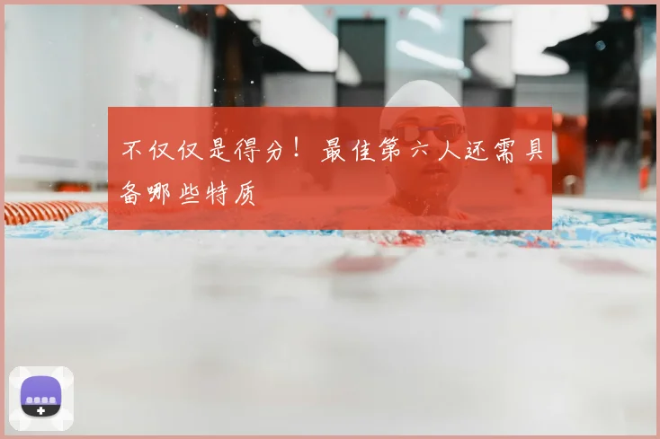 不仅仅是得分!最佳第六人还需具备哪些特质