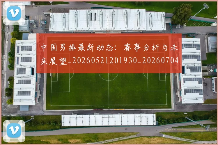 中国男排最新动态：赛事分析与未来展望_20260521201930_20260704163829