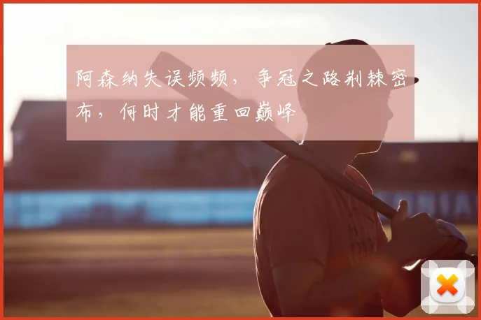 阿森纳失误频频,争冠之路荆棘密布,何时才能重回巅峰