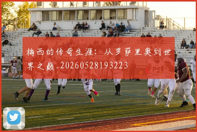 梅西的传奇生涯：从罗萨里奥到世界之巅_20260528193223