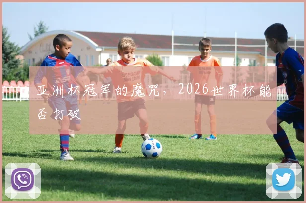 亚洲杯冠军的魔咒，2026世界杯能否打破