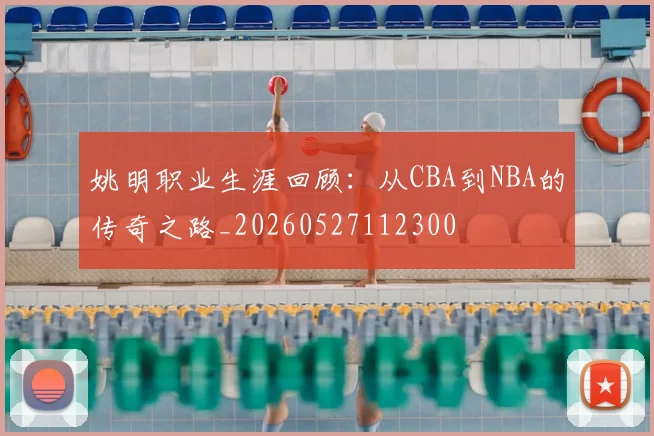 姚明职业生涯回顾：从CBA到NBA的传奇之路_20260527112300