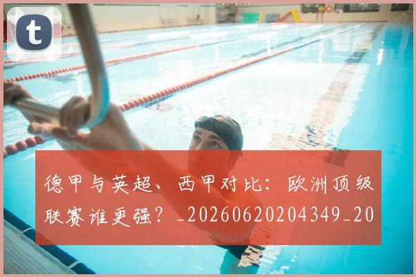 德甲与英超、西甲对比：欧洲顶级联赛谁更强？_20260620204349_20260707153343