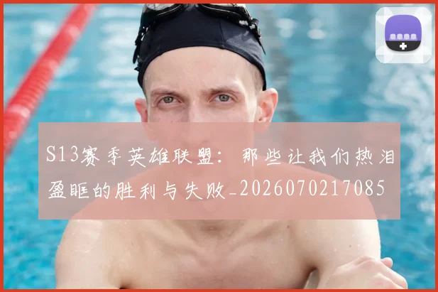 S13赛季英雄联盟:那些让我们热泪盈眶的胜利与失败_20260702170856
