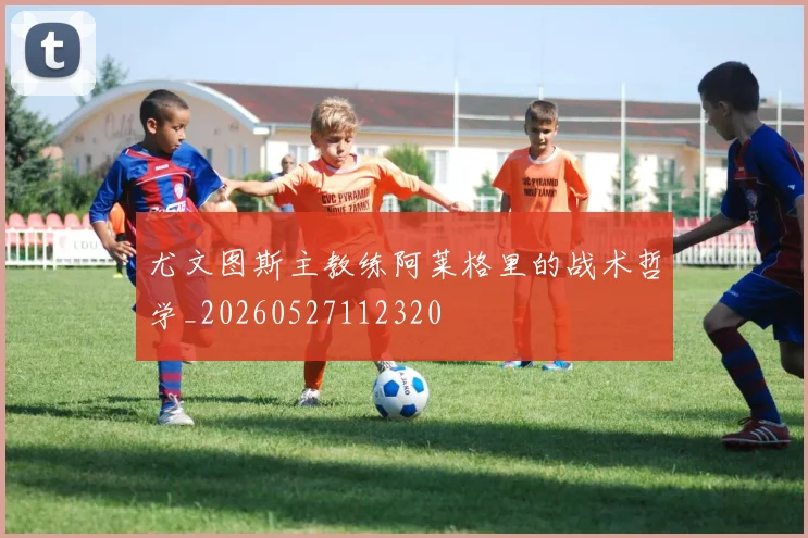 尤文图斯主教练阿莱格里的战术哲学_20260527112320