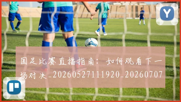 国足比赛直播指南：如何观看下一场对决_20260527111920_20260707015300